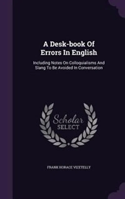 A Desk-book Of Errors In English: Including Notes On Colloquialisms And Slang To Be Avoided In Conversation