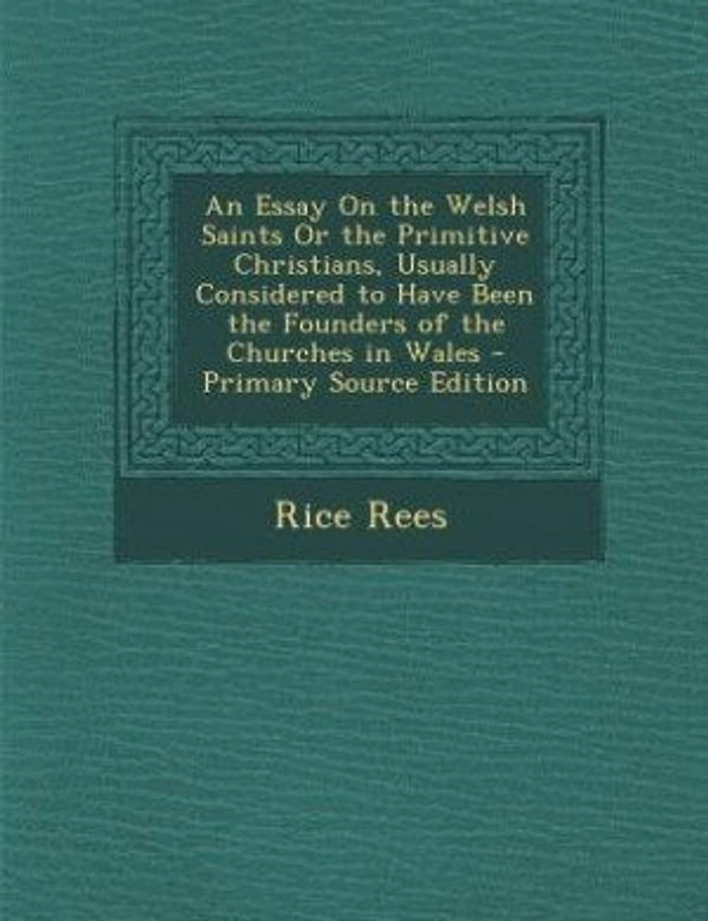 An Essay On the Welsh Saints Or the Primitive Christians, Usually Considered to Have Been the Founders of the Churches in Wales
