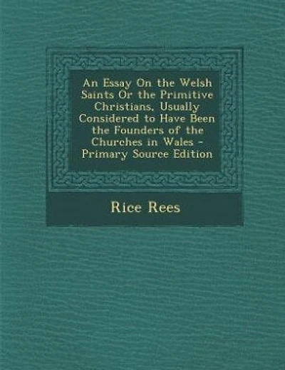 An Essay On the Welsh Saints Or the Primitive Christians, Usually Considered to Have Been the Founders of the Churches in Wales
