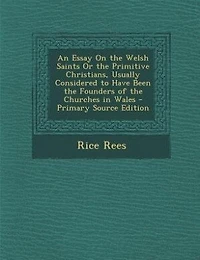 An Essay On the Welsh Saints Or the Primitive Christians, Usually Considered to Have Been the Founders of the Churches in Wales