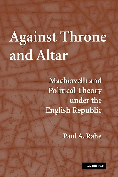 Against Throne and Altar: Machiavelli Political Theory Under the English Republic