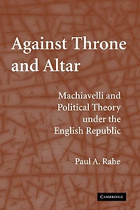 Against Throne and Altar: Machiavelli Political Theory Under the English Republic