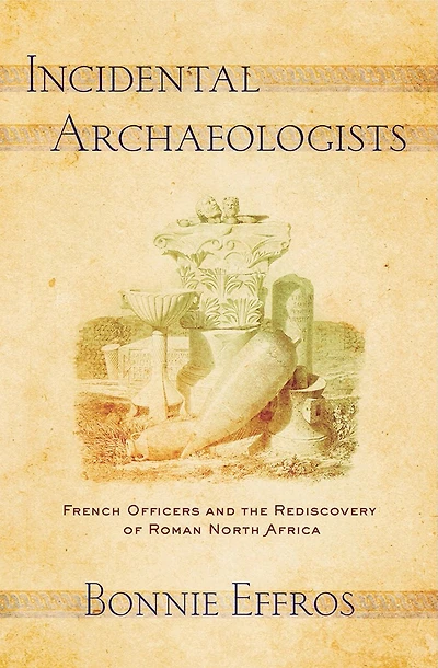 Incidental Archaeologists: French Officers And The Rediscovery Of Roman North Africa