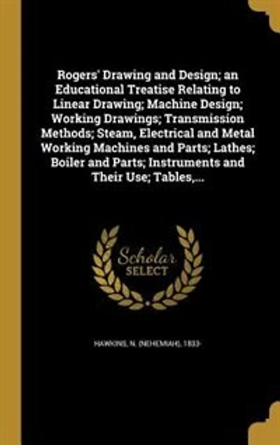 Rogers' Drawing and Design: An Educational Treatise Relating to Linear Drawing, Machine Design, Working Drawings, Transmission