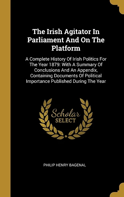 The Irish Agitator In Parliament And On The Platform: A Complete History Of Irish Politics For The Year 1879: With A Summary Of Conclusions And An Appendix, Containing Documents Of Political Importance Published During The Year