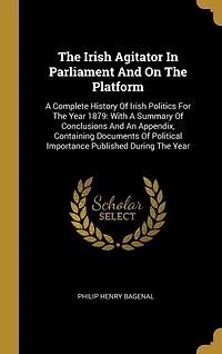 The Irish Agitator In Parliament And On The Platform: A Complete History Of Irish Politics For The Year 1879: With A Summary Of Conclusions And An Appendix, Containing Documents Of Political Importance Published During The Year