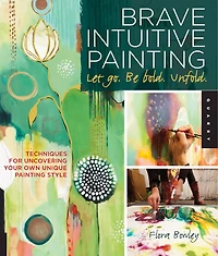 Brave Intuitive Painting-let Go, Be Bold, Unfold!: Techniques for Uncovering Your Own Unique Painting Style