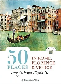 50 Places Rome, Florence and Venice Every Woman Should Go: Includes Budget Tips, Online Resources, & Golden Days