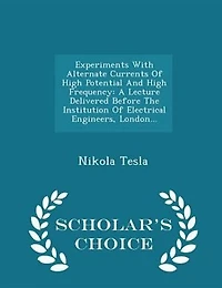 Experiments With Alternate Currents Of High Potential And High Frequency: A Lecture Delivered Before The Institution Of Electrical Engineers, London... - Scholar's Choice Ed