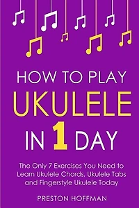 How to Play Ukulele: In 1 Day - The Only 7 Exercises You Need to Learn Ukulele Chords, Ukulele Tabs and Fingerstyle Ukulele Today