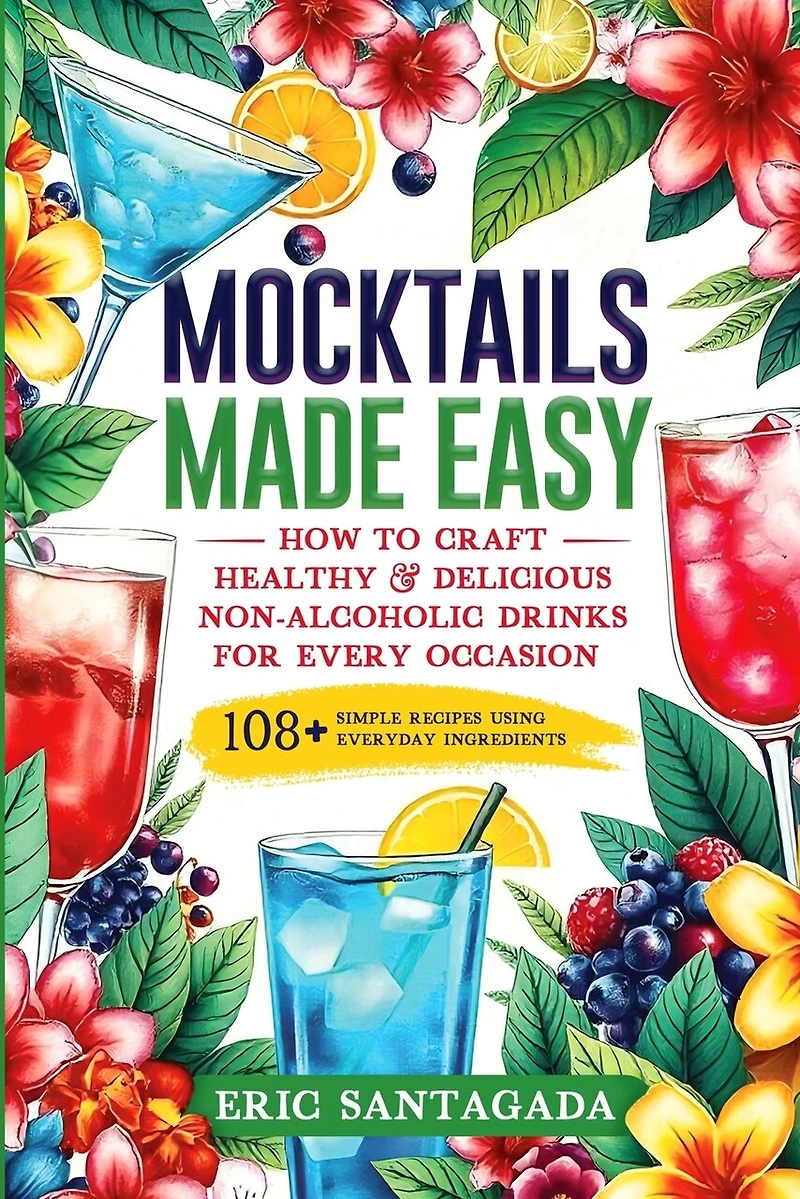 Mocktails Made Easy: How To Craft Healthy & Delicious Non-Alcoholic Drinks For Every Occasion 108+ Simple Recipes Using Everyday Ingredients