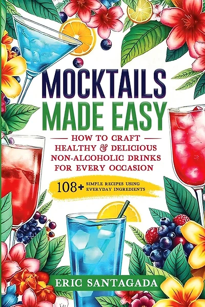 Mocktails Made Easy: How To Craft Healthy & Delicious Non-Alcoholic Drinks For Every Occasion 108+ Simple Recipes Using Everyday Ingredients