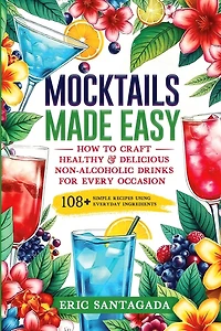 Mocktails Made Easy: How To Craft Healthy & Delicious Non-Alcoholic Drinks For Every Occasion 108+ Simple Recipes Using Everyday Ingredients
