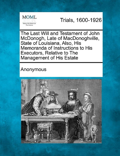 the Last Will and Testament of John McDonogh, Late Macdonoghville, State Louisiana: Also, His Memoranda Instructions to Executors, Relative Management Estate (Cla