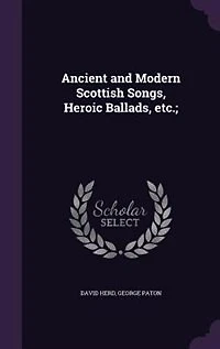 Ancient and Modern Scottish Songs, Heroic Ballads, etc.;