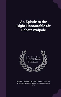 An Epistle to the Right Honourable Sir Robert Walpole (Classic Reprint)