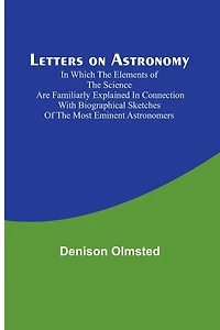 Letters on Astronomy; in which the Elements of the Science are Familiarly Explained in Connection with Biographical Sketches of the Most Eminent Astronomers