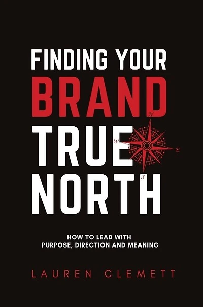 Finding Your Brand True North: How To Lead With Purpose, Direction And Meaning