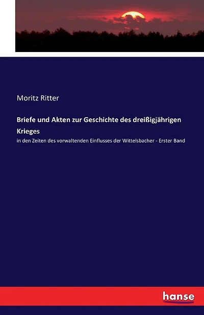 Briefe und Akten zur Geschichte des dreißigjährigen Krieges: in den Zeiten des vorwaltenden Einflusses der Wittelsbacher - Erster Band