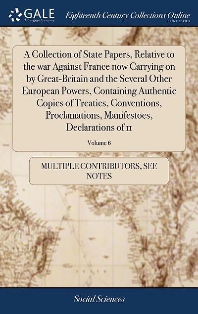 A Collection of State Papers, Relative to the war Against France now Carrying on by Great-Britain and Several Other European Powers, Containing Authentic Copies Treaties, Conventions, Proclamations, Manifestoes, Declarations 11; Volume 6