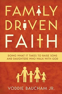 Family Driven Faith: Doing What It Takes to Raise Sons and Daughters Who Walk with God