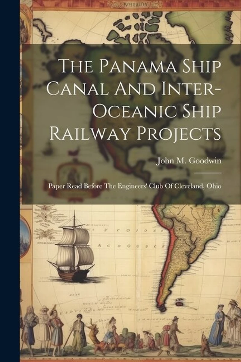 The Panama Ship Canal And Inter-oceanic Ship Railway Projects: Paper Read Before The Engineers' Club Of Cleveland, Ohio