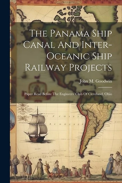 The Panama Ship Canal And Inter-oceanic Ship Railway Projects: Paper Read Before The Engineers' Club Of Cleveland, Ohio