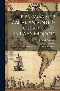 The Panama Ship Canal And Inter-oceanic Ship Railway Projects: Paper Read Before The Engineers' Club Of Cleveland, Ohio