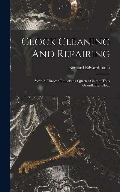 Clock Cleaning And Repairing: With A Chapter On Adding Quarter-chimes To A Grandfather Clock