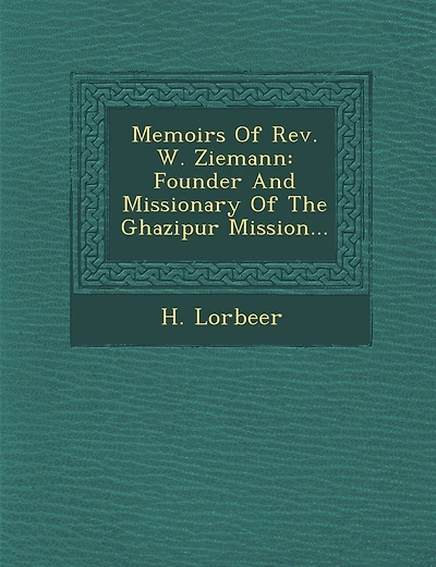 Memoirs Of Rev. W. Ziemann: Founder And Missionary Of The Ghazipur Mission...
