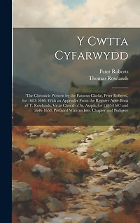 Y Cwtta Cyfarwydd: 'the Chronicle Written by the Famous Clarke, Peter Roberts', for 1607-1646. With an Appendix From the Register Note-Book of T. Rowlands, Vicar Choral of St. Asaph, for 1595-1607 and 1646-1653. Prefaced With an Intr. Chapter and Pedigree