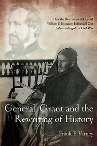 General Grant and the Rewriting of History: How Destruction William S. Rosecrans Influenced Our Understanding Civil War