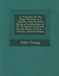 A Criticism On the Elegy Written in a Country Church-Yard: Being a Continuation of Dr. Johnson'S Criticism On the Poems of Gray - Primary Source Edition