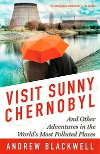 Visit Sunny Chernobyl: And Other Adventures the World's Most Polluted Places
