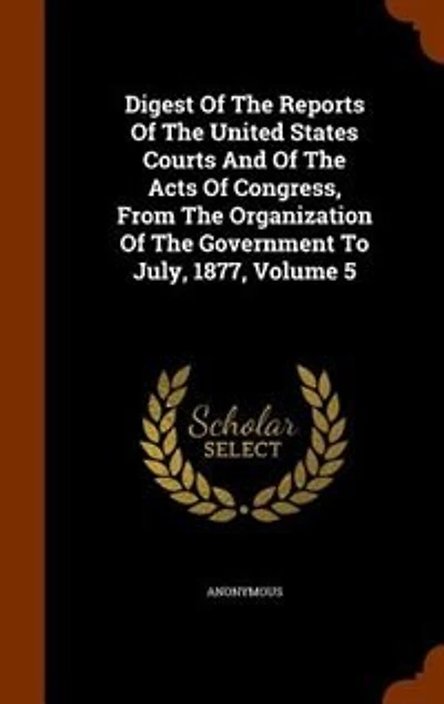 Digest Of The Reports United States Courts And Acts Congress, From Organization Government To July, 1877, Volume 5