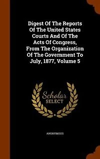 Digest Of The Reports United States Courts And Acts Congress, From Organization Government To July, 1877, Volume 5
