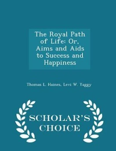 The Royal Path of Life: Or, Aims and Aids to Success and Happiness - Scholar's Choice Edition