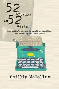 52 Stories in 52 Weeks: One Writer's Journey in Tackling, Shackling, and Shooting His Inner Critic