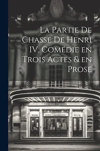 La Partie de Chasse de Henri IV, Comédie en Trois Actes & en Prose