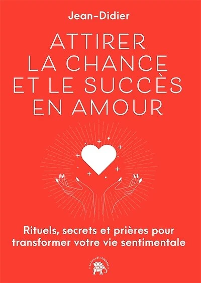 Attirer la chance et le succès en amour: rituels, secrets prières pour transformer votre vie sentimentale