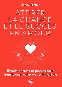 Attirer la chance et le succès en amour: rituels, secrets prières pour transformer votre vie sentimentale