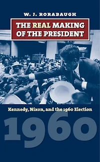 the Real Making of President: Kennedy, Nixon, and 1960 Election