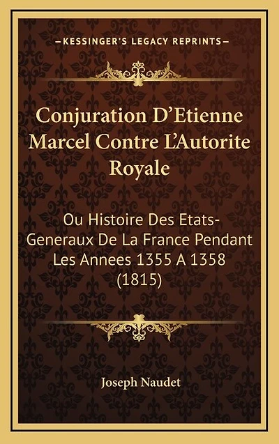 Conjuration D'Etienne Marcel Contre L'Autorite Royale: Ou Histoire Des Etats-Generaux De La France Pendant Les Annees 1355 A 1358 (1815)