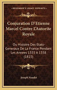 Conjuration D'Etienne Marcel Contre L'Autorite Royale: Ou Histoire Des Etats-Generaux De La France Pendant Les Annees 1355 A 1358 (1815)
