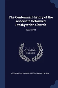 the Centennial History of Associate Reformed Presbyterian Church: 1803-1903 (Classic Reprint)
