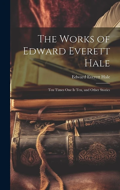 The Works of Edward Everett Hale: Ten Times One Is Ten, and Other Stories