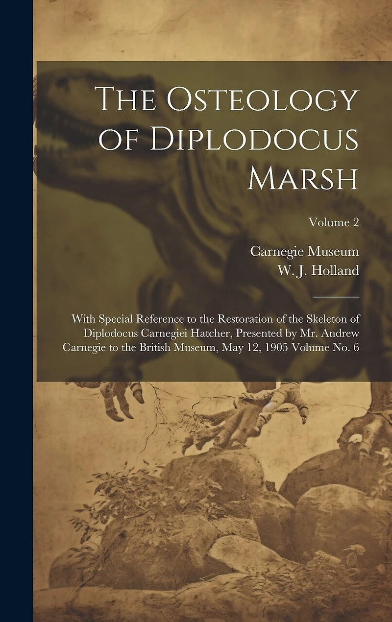 The Osteology of Diplodocus Marsh: With Special Reference to the Restoration of the Skeleton of Diplodocus Carnegiei Hatcher, Presented by Mr. Andrew Carnegie to the British Museum, May 12, 1905 Volume no. 6; Volume 2