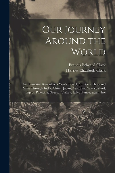 Our Journey Around the World: An Illustrated Record of a Year's Travel, Or Forty Thousand Miles Through India, China, Japan, Australia, New Zealand, Egypt, Palestine, Greece, Turkey, Italy, France, Spain, Etc