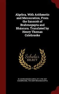 Algebra, With Arithmetic and Mensuration, From the Sanscrit of Brahmegupta Bháscara. Translated by Henry Thomas Colebrooke