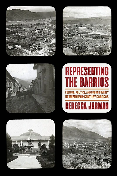 Representing the Barrios: Culture, Politics, and Urban Poverty in Twentieth-Century Caracas